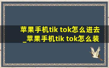 苹果手机tik tok怎么进去_苹果手机tik tok怎么装